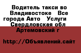 Водитель такси во Владивостоке - Все города Авто » Услуги   . Свердловская обл.,Артемовский г.